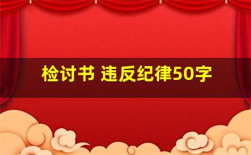 检讨书 违反纪律50字